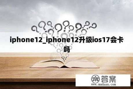 iphone12_iphone12升级ios17会卡吗