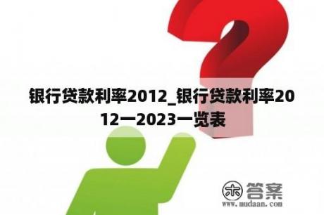 银行贷款利率2012_银行贷款利率2012一2023一览表