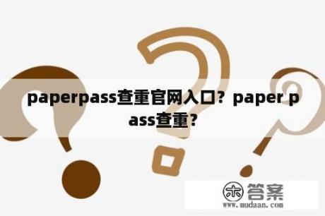 paperpass查重官网入口？paper pass查重？