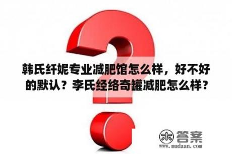 韩氏纤妮专业减肥馆怎么样，好不好的默认？李氏经络奇罐减肥怎么样？