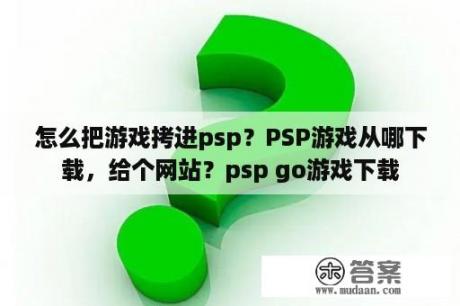 怎么把游戏拷进psp？PSP游戏从哪下载，给个网站？psp go游戏下载