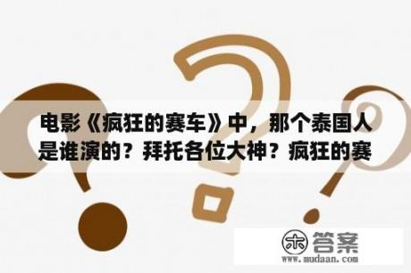 电影《疯狂的赛车》中，那个泰国人是谁演的？拜托各位大神？疯狂的赛车，百科？