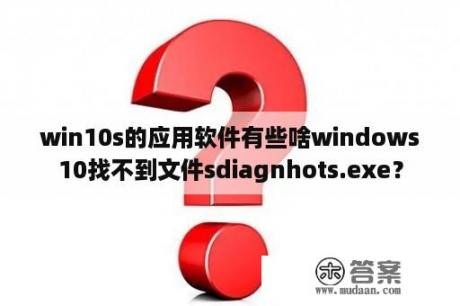 win10s的应用软件有些啥windows10找不到文件sdiagnhots.exe？