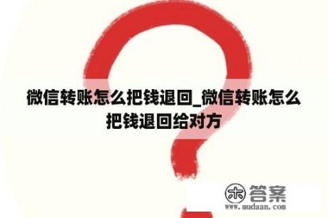 微信转账怎么把钱退回_微信转账怎么把钱退回给对方