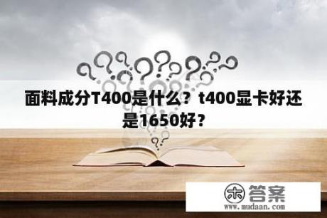 面料成分T400是什么？t400显卡好还是1650好？