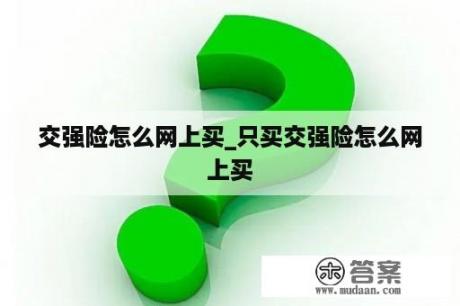 交强险怎么网上买_只买交强险怎么网上买