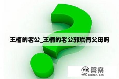 王楠的老公_王楠的老公郭斌有父母吗