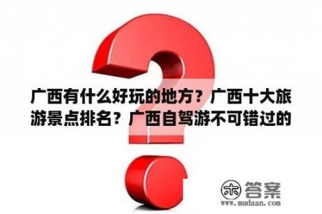 广西有什么好玩的地方？广西十大旅游景点排名？广西自驾游不可错过的八大路线？