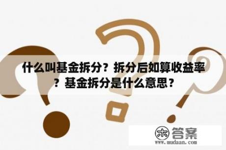 什么叫基金拆分？拆分后如算收益率？基金拆分是什么意思？