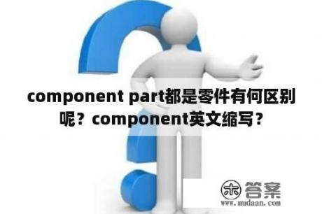 component part都是零件有何区别呢？component英文缩写？