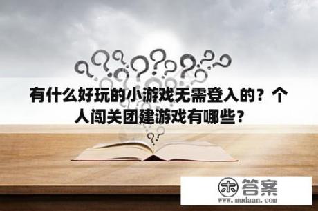 有什么好玩的小游戏无需登入的？个人闯关团建游戏有哪些？