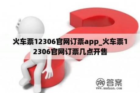 火车票12306官网订票app_火车票12306官网订票几点开售