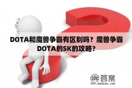 DOTA和魔兽争霸有区别吗？魔兽争霸DOTA的SK的攻略？