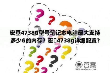 宏基4738G型号笔记本电脑最大支持多少G的内存？宏碁4738g详细配置？