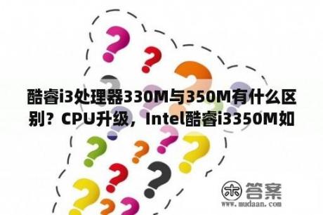 酷睿i3处理器330M与350M有什么区别？CPU升级，Intel酷睿i3350M如果升级用什么CPU比较好？