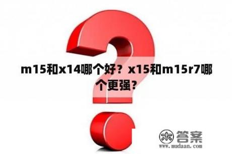 m15和x14哪个好？x15和m15r7哪个更强？