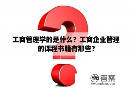 工商管理学的是什么？工商企业管理的课程书籍有那些？