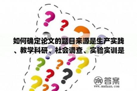 如何确定论文的题目来源是生产实践、教学科研、社会调查、实验实训是什么意思？写论文题目中实践两个字合理吗？