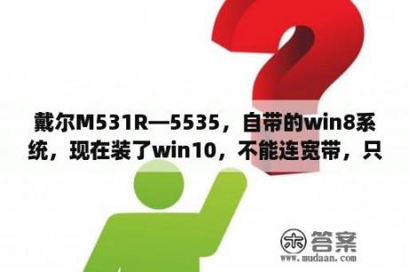 戴尔M531R—5535，自带的win8系统，现在装了win10，不能连宽带，只能连无线？m531r