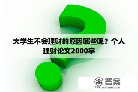 大学生不会理财的原因哪些呢？个人理财论文2000字