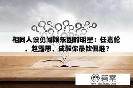 相同人设勇闯娱乐圈的明星：任嘉伦、赵露思、成毅你最钦佩谁？