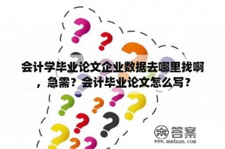 会计学毕业论文企业数据去哪里找啊，急需？会计毕业论文怎么写？