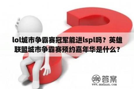 lol城市争霸赛冠军能进lspl吗？英雄联盟城市争霸赛预约嘉年华是什么？