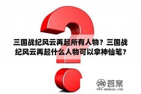 三国战纪风云再起所有人物？三国战纪风云再起什么人物可以拿神仙笔？