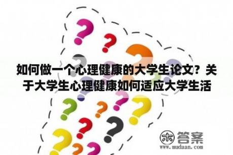 如何做一个心理健康的大学生论文？关于大学生心理健康如何适应大学生活的论文？