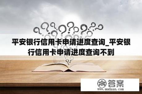 平安银行信用卡申请进度查询_平安银行信用卡申请进度查询不到