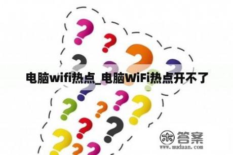 电脑wifi热点_电脑WiFi热点开不了