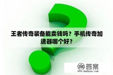 王者传奇装备能卖钱吗？手机传奇加速器哪个好？