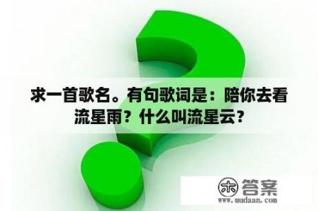 求一首歌名。有句歌词是：陪你去看流星雨？什么叫流星云？