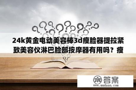 24k黄金电动美容棒3d瘦脸器提拉紧致美容仪淋巴脸部按摩器有用吗？瘦脸按摩