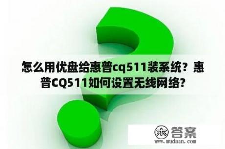 怎么用优盘给惠普cq511装系统？惠普CQ511如何设置无线网络？