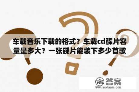 车载音乐下载的格式？车载cd碟片容量是多大？一张碟片能装下多少首歌？