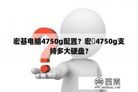 宏基电脑4750g配置？宏碁4750g支持多大硬盘？