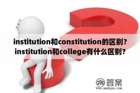 institution和constitution的区别？institution和college有什么区别？