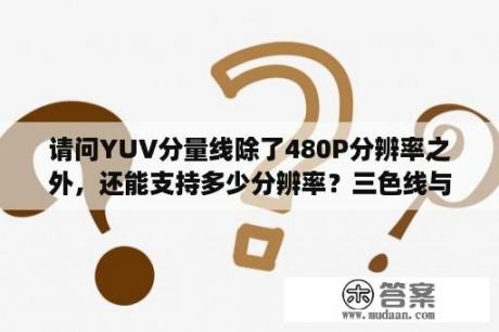 请问YUV分量线除了480P分辨率之外，还能支持多少分辨率？三色线与高清线区别？