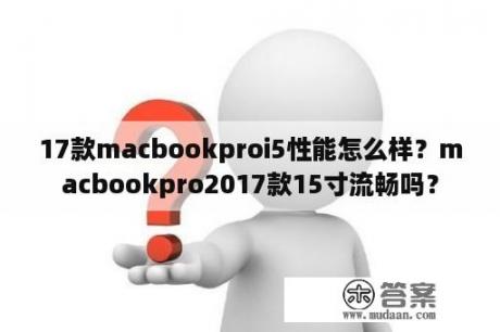 17款macbookproi5性能怎么样？macbookpro2017款15寸流畅吗？