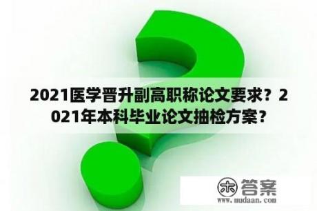 2021医学晋升副高职称论文要求？2021年本科毕业论文抽检方案？