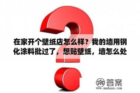 在家开个壁纸店怎么样？我的墙用钢化涂料批过了，想贴壁纸，墙怎么处理？