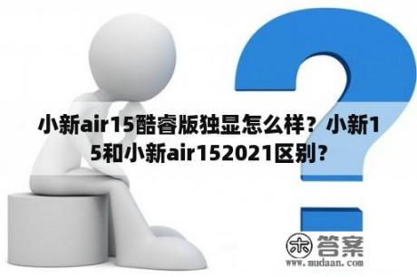 小新air15酷睿版独显怎么样？小新15和小新air152021区别？