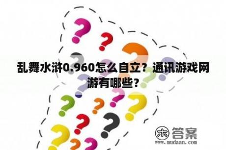 乱舞水浒0.960怎么自立？通讯游戏网游有哪些？