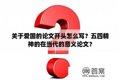 关于爱国的论文开头怎么写？五四精神的在当代的意义论文？