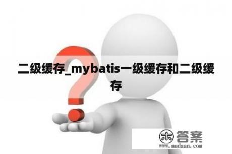 二级缓存_mybatis一级缓存和二级缓存