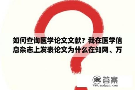 如何查询医学论文文献？我在医学信息杂志上发表论文为什么在知网、万方网都查不到？