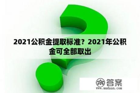 2021公积金提取标准？2021年公积金可全部取出