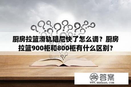 厨房拉篮滑轨阻尼快了怎么调？厨房拉篮900柜和800柜有什么区别？