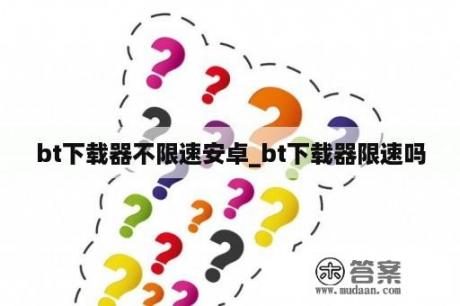 bt下载器不限速安卓_bt下载器限速吗